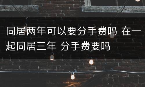 同居两年可以要分手费吗 在一起同居三年 分手费要吗
