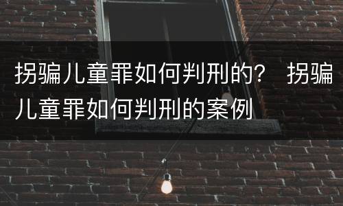 拐骗儿童罪如何判刑的？ 拐骗儿童罪如何判刑的案例