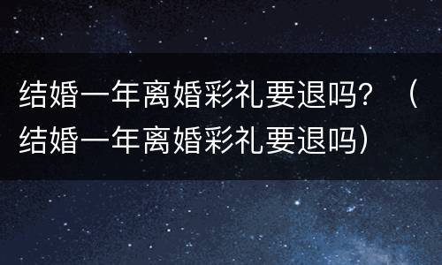 结婚一年离婚彩礼要退吗？（结婚一年离婚彩礼要退吗）