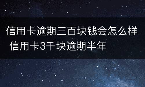 信用卡逾期三百块钱会怎么样 信用卡3千块逾期半年