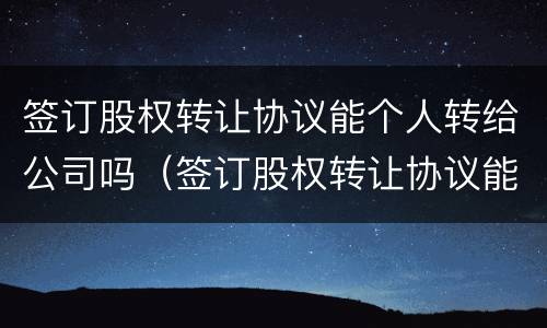 签订股权转让协议能个人转给公司吗（签订股权转让协议能个人转给公司吗）