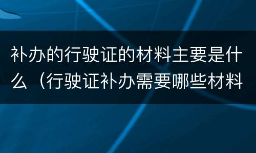 补办的行驶证的材料主要是什么（行驶证补办需要哪些材料）