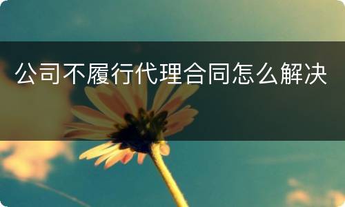公司不履行代理合同怎么解决