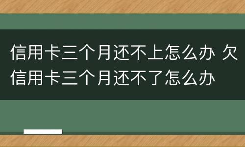 信用卡三个月还不上怎么办 欠信用卡三个月还不了怎么办