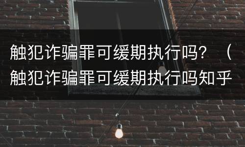 触犯诈骗罪可缓期执行吗？（触犯诈骗罪可缓期执行吗知乎）