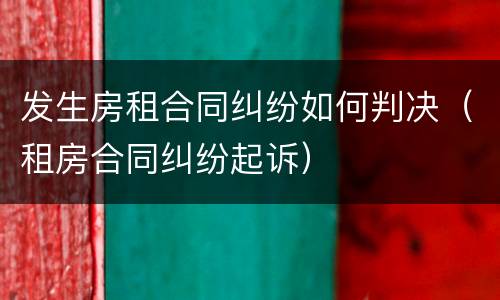 发生房租合同纠纷如何判决（租房合同纠纷起诉）