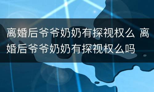离婚后爷爷奶奶有探视权么 离婚后爷爷奶奶有探视权么吗
