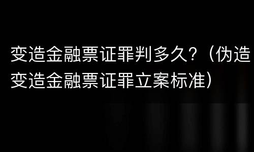 变造金融票证罪判多久?（伪造变造金融票证罪立案标准）