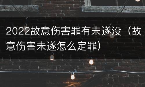 2022故意伤害罪有未遂没（故意伤害未遂怎么定罪）