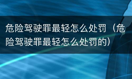危险驾驶罪最轻怎么处罚（危险驾驶罪最轻怎么处罚的）