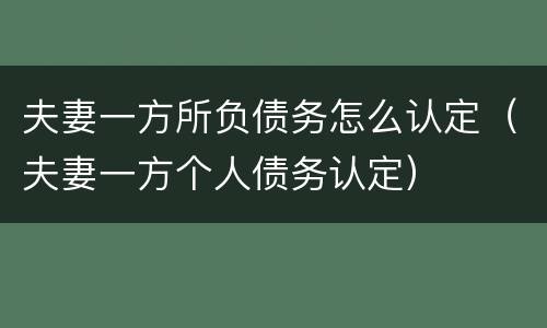 夫妻一方所负债务怎么认定（夫妻一方个人债务认定）