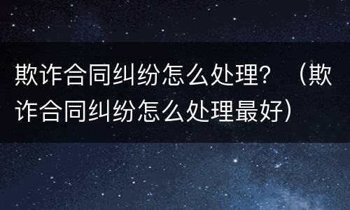 欺诈合同纠纷怎么处理？（欺诈合同纠纷怎么处理最好）
