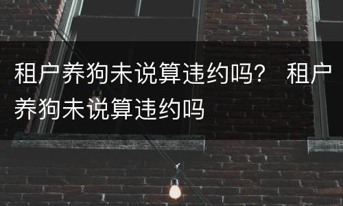租户养狗未说算违约吗？ 租户养狗未说算违约吗