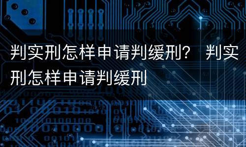 判实刑怎样申请判缓刑？ 判实刑怎样申请判缓刑