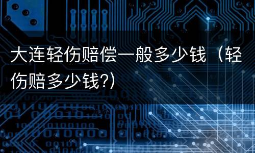 大连轻伤赔偿一般多少钱（轻伤赔多少钱?）