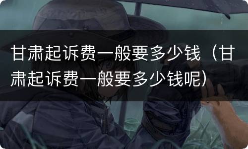 甘肃起诉费一般要多少钱（甘肃起诉费一般要多少钱呢）