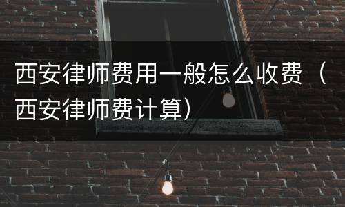 西安律师费用一般怎么收费（西安律师费计算）