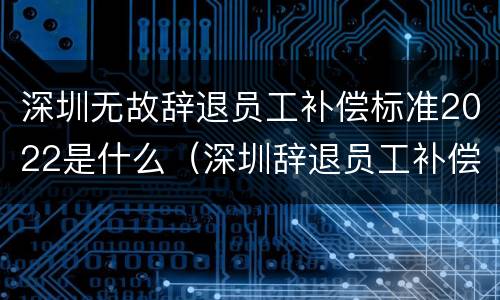 深圳无故辞退员工补偿标准2022是什么（深圳辞退员工补偿标准2021怎么算）
