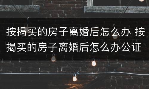 按揭买的房子离婚后怎么办 按揭买的房子离婚后怎么办公证