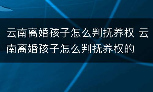 云南离婚孩子怎么判抚养权 云南离婚孩子怎么判抚养权的