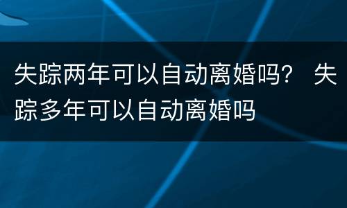 失踪两年可以自动离婚吗？ 失踪多年可以自动离婚吗