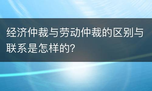 经济仲裁与劳动仲裁的区别与联系是怎样的？