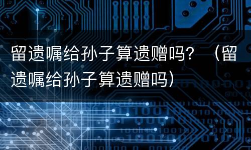 留遗嘱给孙子算遗赠吗？（留遗嘱给孙子算遗赠吗）