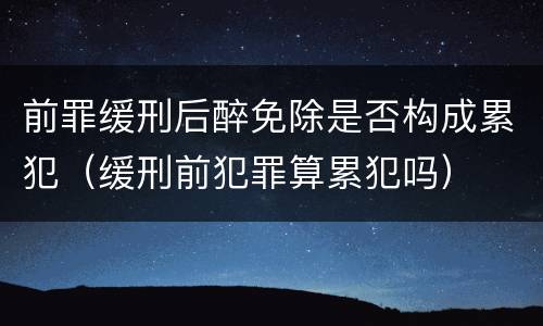 前罪缓刑后醉免除是否构成累犯（缓刑前犯罪算累犯吗）
