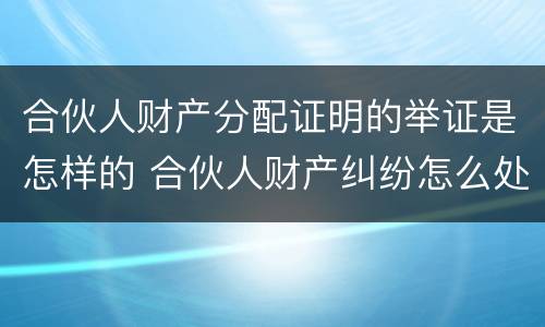 合伙人财产分配证明的举证是怎样的 合伙人财产纠纷怎么处理