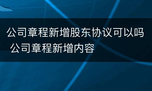 公司章程新增股东协议可以吗 公司章程新增内容