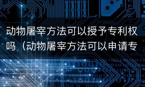 动物屠宰方法可以授予专利权吗（动物屠宰方法可以申请专利吗）