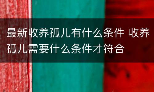 最新收养孤儿有什么条件 收养孤儿需要什么条件才符合