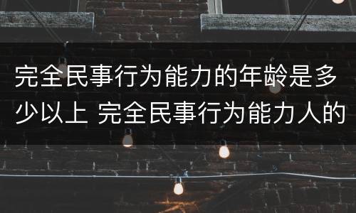 完全民事行为能力的年龄是多少以上 完全民事行为能力人的年龄是多少
