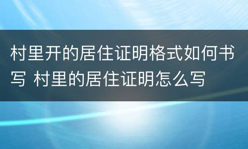 村里开的居住证明格式如何书写 村里的居住证明怎么写