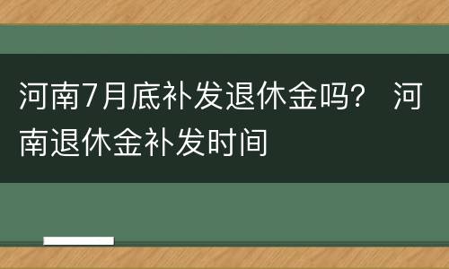 河南7月底补发退休金吗？ 河南退休金补发时间