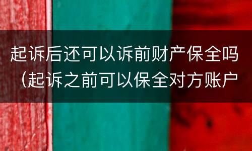 起诉后还可以诉前财产保全吗（起诉之前可以保全对方账户吗）