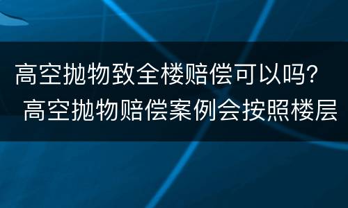 高空抛物致全楼赔偿可以吗？ 高空抛物赔偿案例会按照楼层来赔偿吗