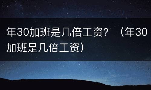年30加班是几倍工资？（年30加班是几倍工资）