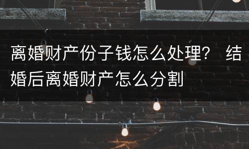 离婚财产份子钱怎么处理？ 结婚后离婚财产怎么分割