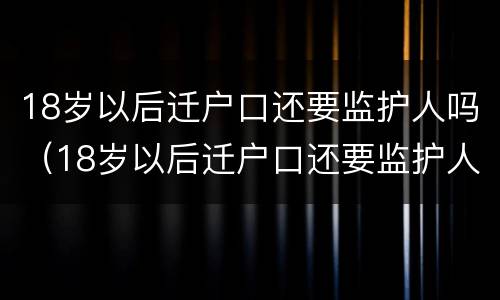 18岁以后迁户口还要监护人吗（18岁以后迁户口还要监护人吗）