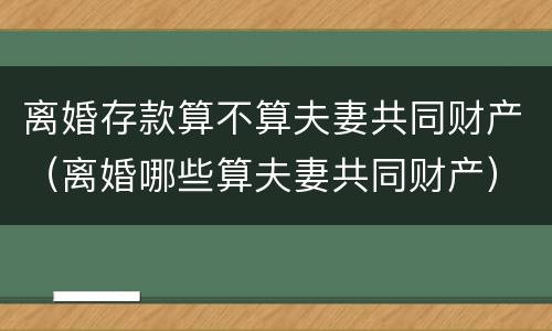 离婚存款算不算夫妻共同财产（离婚哪些算夫妻共同财产）