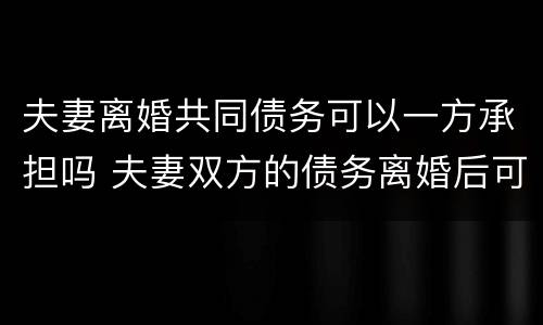 夫妻离婚共同债务可以一方承担吗 夫妻双方的债务离婚后可以一人承担吗