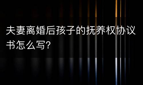 夫妻离婚后孩子的抚养权协议书怎么写？