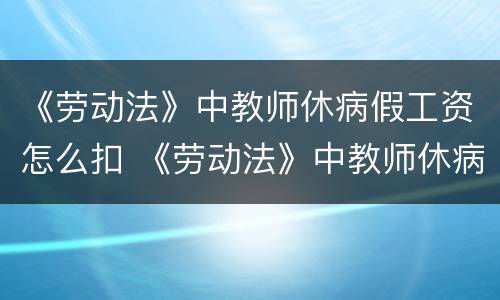 《劳动法》中教师休病假工资怎么扣 《劳动法》中教师休病假工资怎么扣的