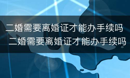 二婚需要离婚证才能办手续吗 二婚需要离婚证才能办手续吗女方