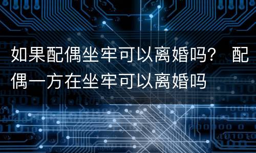 如果配偶坐牢可以离婚吗？ 配偶一方在坐牢可以离婚吗