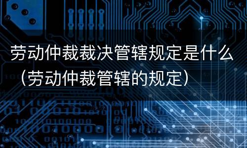劳动仲裁裁决管辖规定是什么（劳动仲裁管辖的规定）