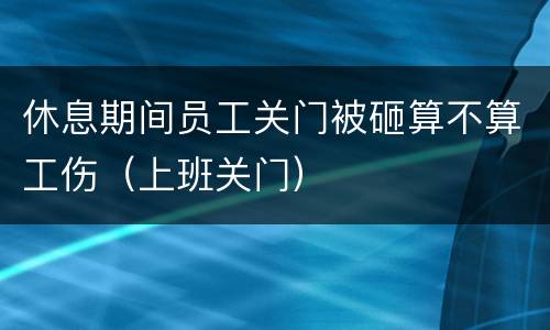 休息期间员工关门被砸算不算工伤（上班关门）
