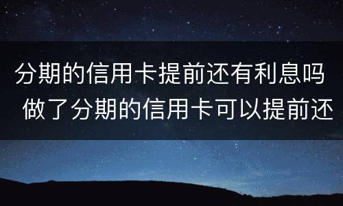 分期的信用卡提前还有利息吗 做了分期的信用卡可以提前还款吗