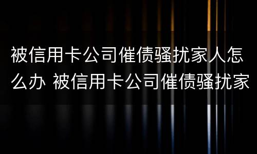 被信用卡公司催债骚扰家人怎么办 被信用卡公司催债骚扰家人怎么办理